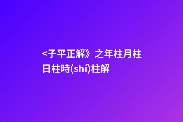 <子平正解》之年柱/月柱/日柱/時(shí)柱解